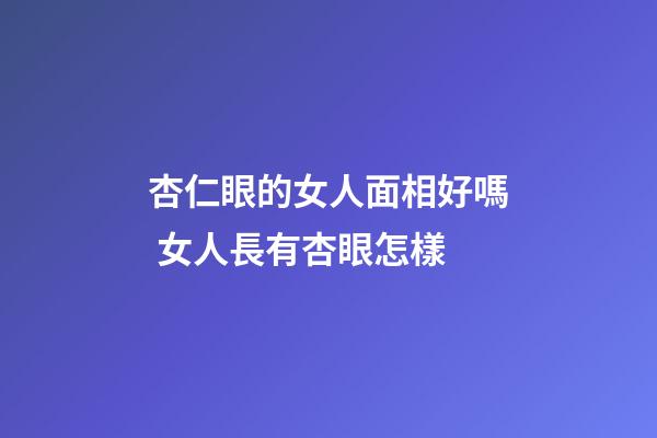 杏仁眼的女人面相好嗎 女人長有杏眼怎樣